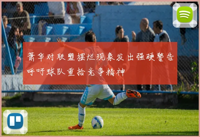 萧华对联盟摆烂现象发出强硬警告呼吁球队重拾竞争精神