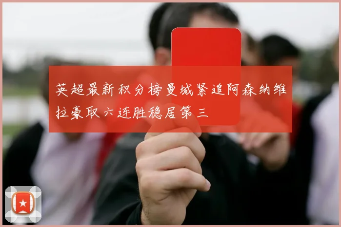 英超最新积分榜曼城紧追阿森纳维拉豪取六连胜稳居第三