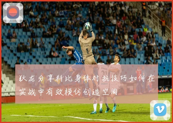 狄龙分享科比身体对抗技巧如何在实战中有效模仿创造空间