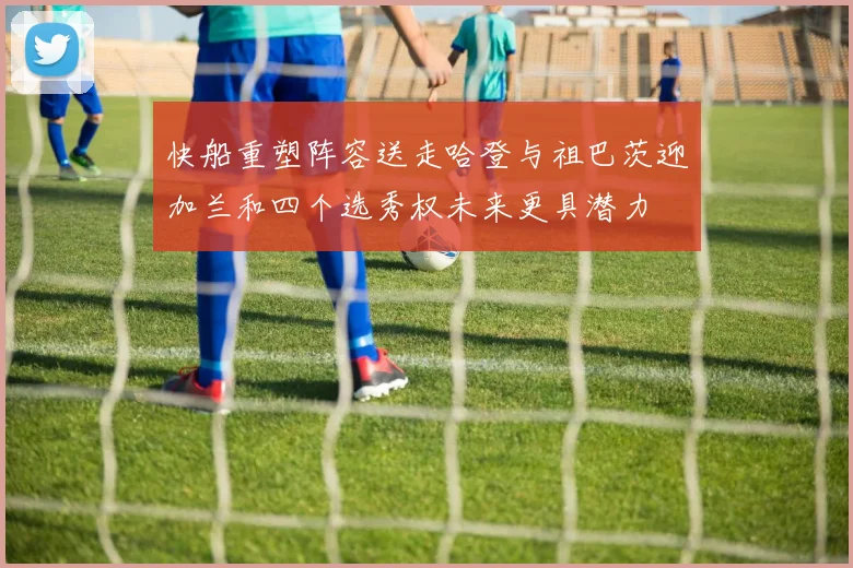 快船重塑阵容送走哈登与祖巴茨迎加兰和四个选秀权未来更具潜力