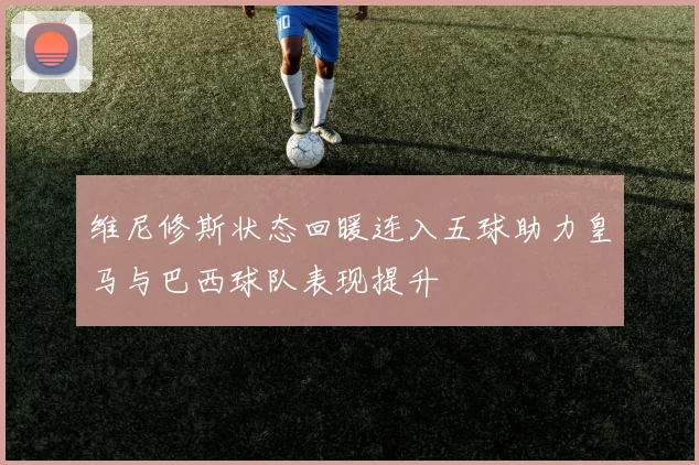 维尼修斯状态回暖连入五球助力皇马与巴西球队表现提升