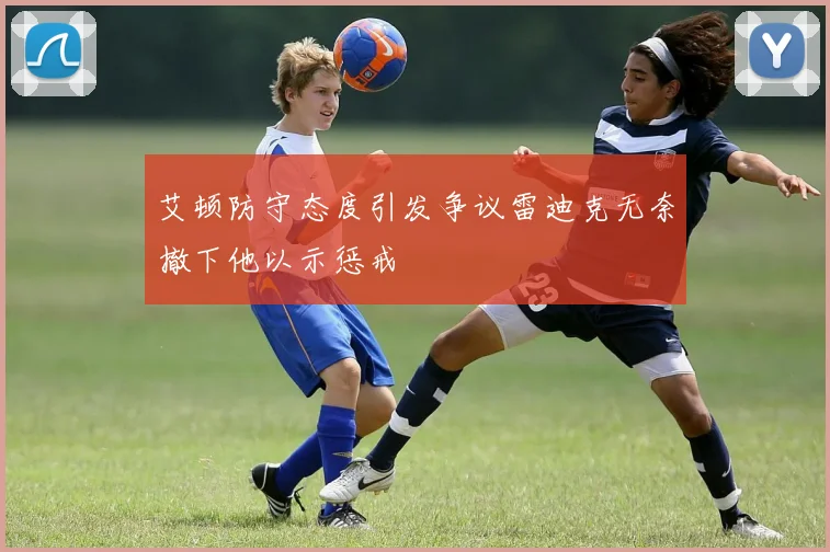 艾顿防守态度引发争议雷迪克无奈撤下他以示惩戒