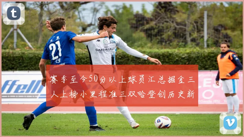 赛季至今50分以上球员汇总掘金三人上榜小里程准三双哈登创历史新高