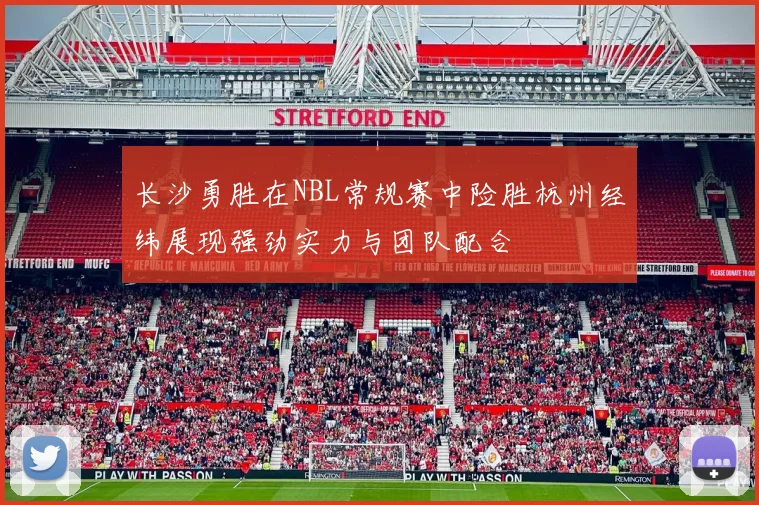长沙勇胜在NBL常规赛中险胜杭州经纬展现强劲实力与团队配合