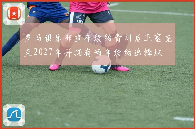 罗马俱乐部宣布续约青训后卫塞克至2027年并拥有两年续约选择权