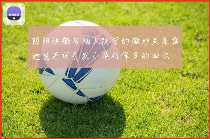 阴阳快船与湖人防守的微妙关系雷迪克用词引发小范对保罗的回忆