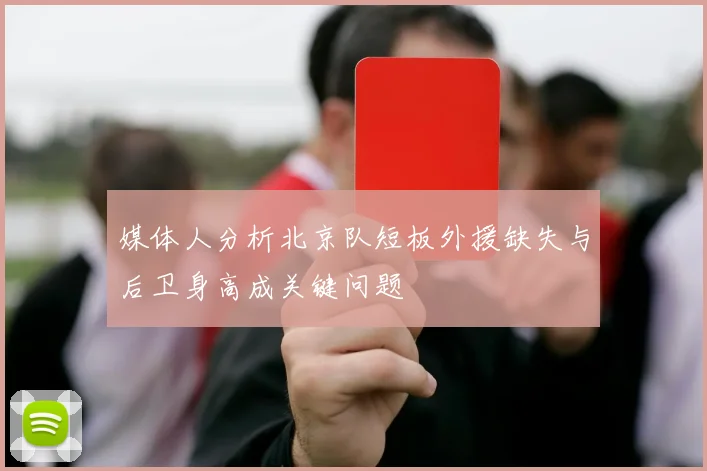 媒体人分析北京队短板外援缺失与后卫身高成关键问题