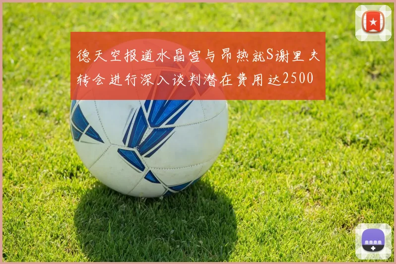 德天空报道水晶宫与昂热就S谢里夫转会进行深入谈判潜在费用达2500万欧元