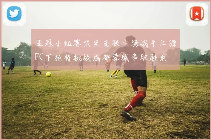 亚冠小组赛武里南联主场战平江源FC下轮将挑战成都蓉城争取胜利