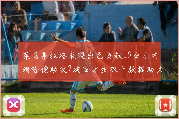 菜鸟弗拉格表现出色贡献19分小内姆哈德助攻7次高才生双十数据助力球队胜利