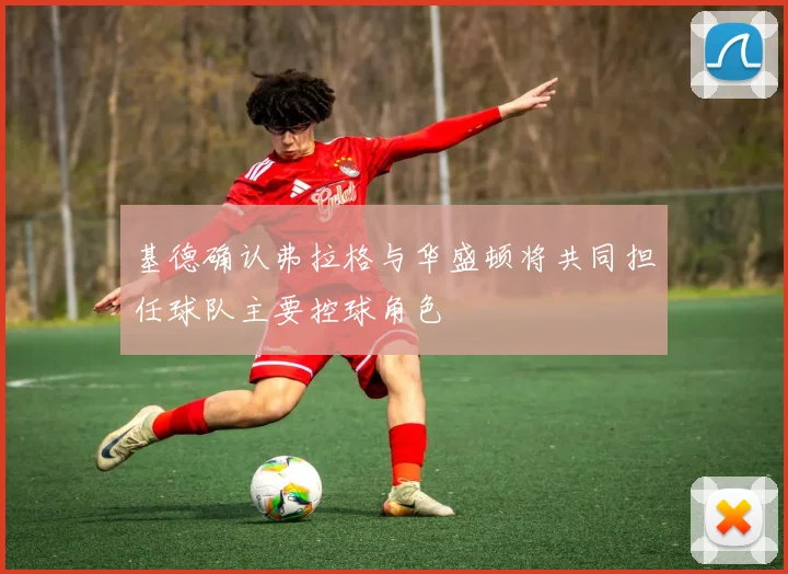 基德确认弗拉格与华盛顿将共同担任球队主要控球角色