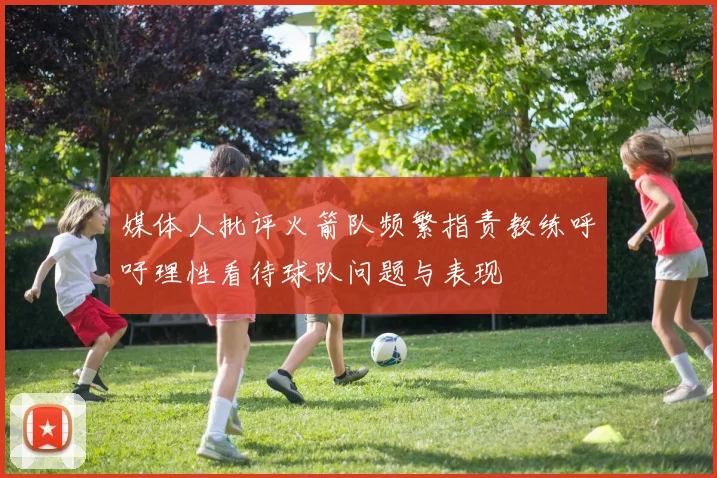 媒体人批评火箭队频繁指责教练呼吁理性看待球队问题与表现