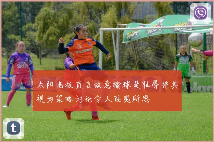 太阳老板直言故意输球是耻辱将其视为策略讨论令人匪夷所思