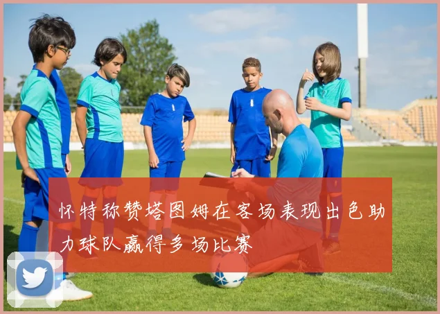 怀特称赞塔图姆在客场表现出色助力球队赢得多场比赛